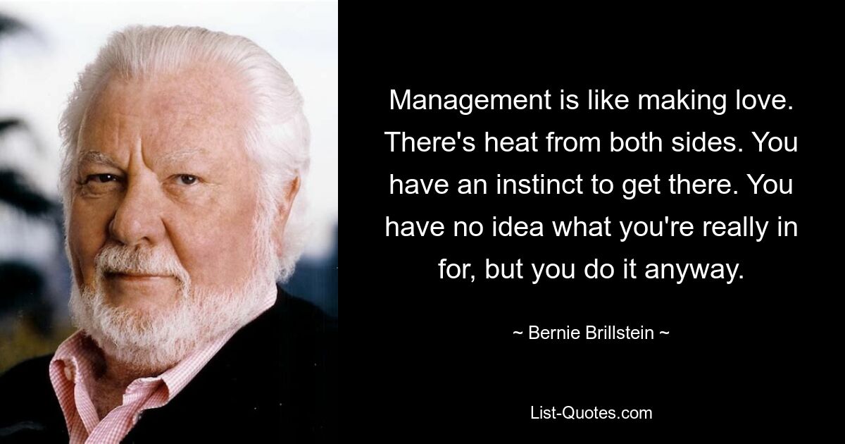 Management is like making love. There's heat from both sides. You have an instinct to get there. You have no idea what you're really in for, but you do it anyway. — © Bernie Brillstein