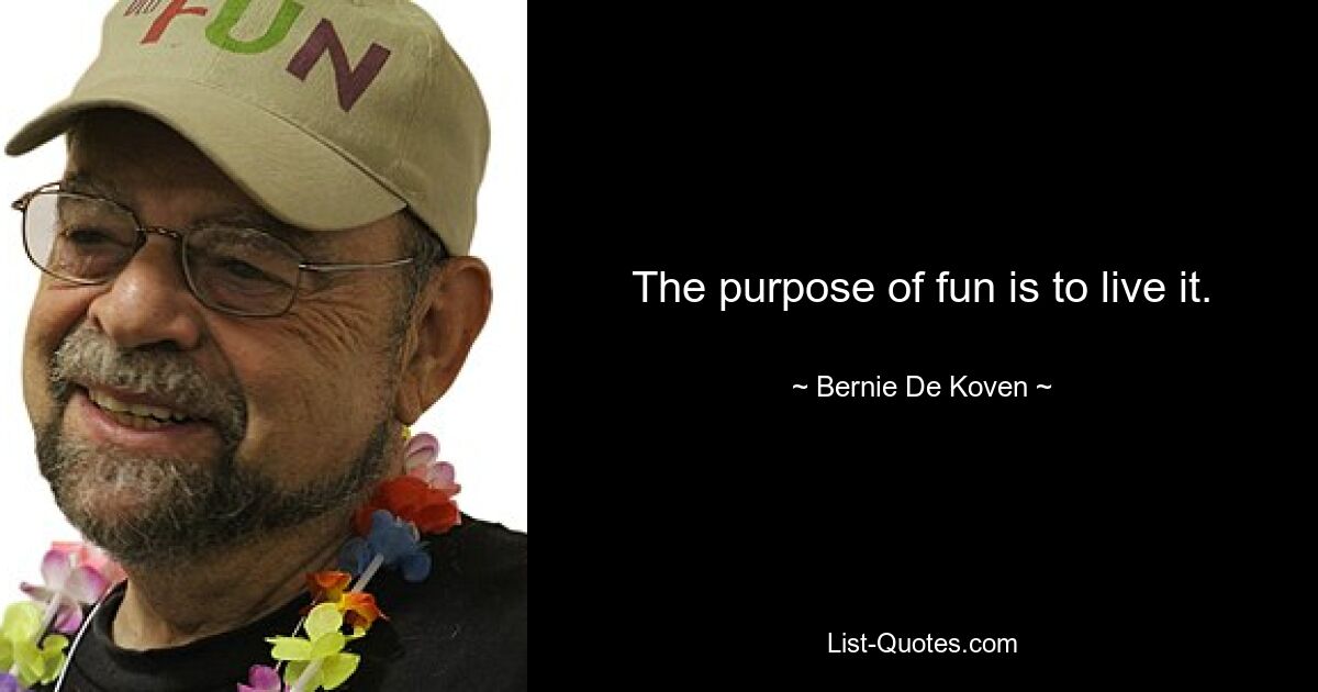 The purpose of fun is to live it. — © Bernie De Koven