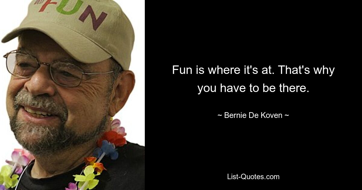 Fun is where it's at. That's why you have to be there. — © Bernie De Koven