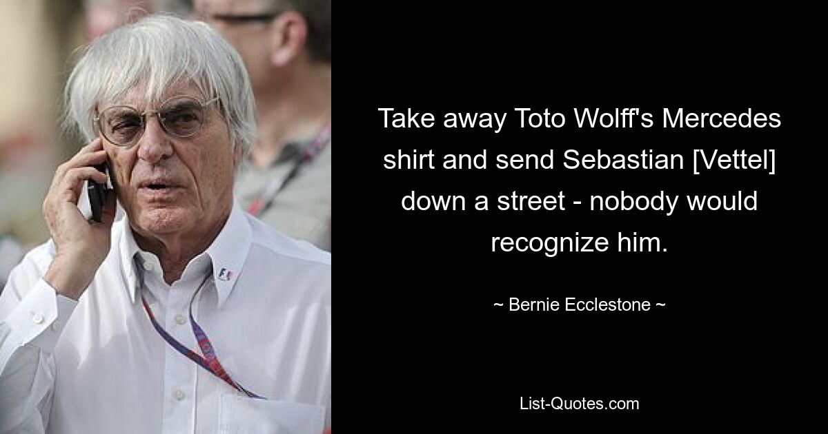 Take away Toto Wolff's Mercedes shirt and send Sebastian [Vettel] down a street - nobody would recognize him. — © Bernie Ecclestone