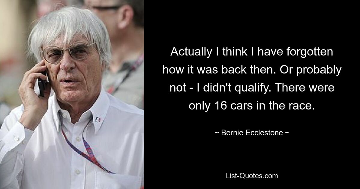 Eigentlich glaube ich, dass ich vergessen habe, wie es damals war. Oder wahrscheinlich auch nicht – ich habe mich nicht qualifiziert. Es waren nur 16 Autos im Rennen. — © Bernie Ecclestone