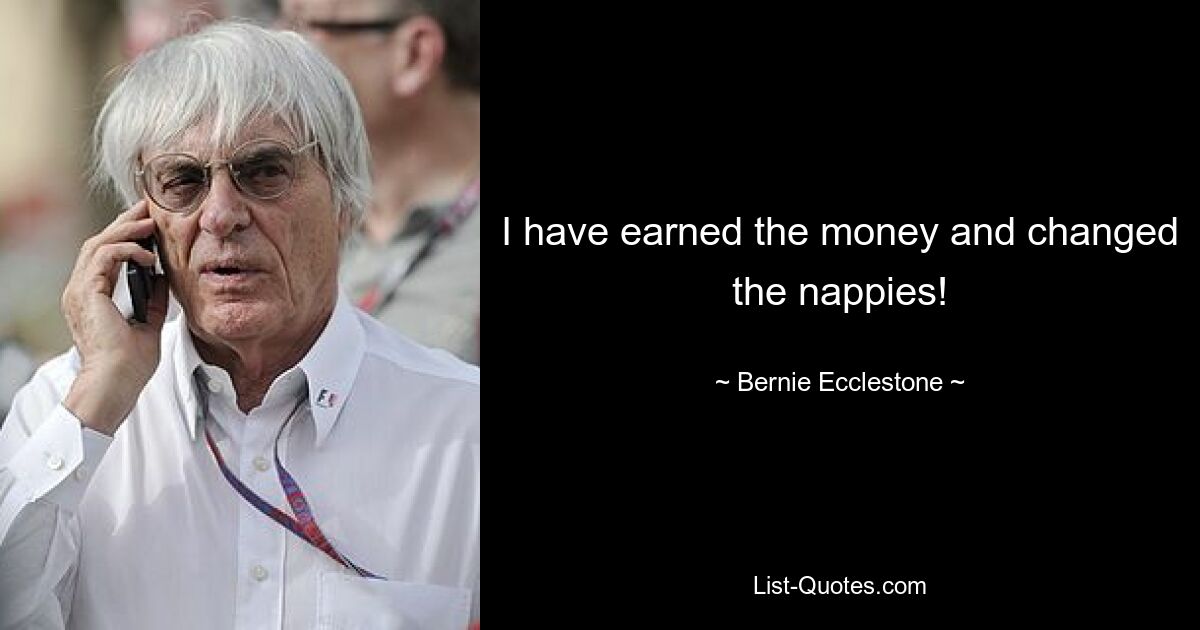 I have earned the money and changed the nappies! — © Bernie Ecclestone