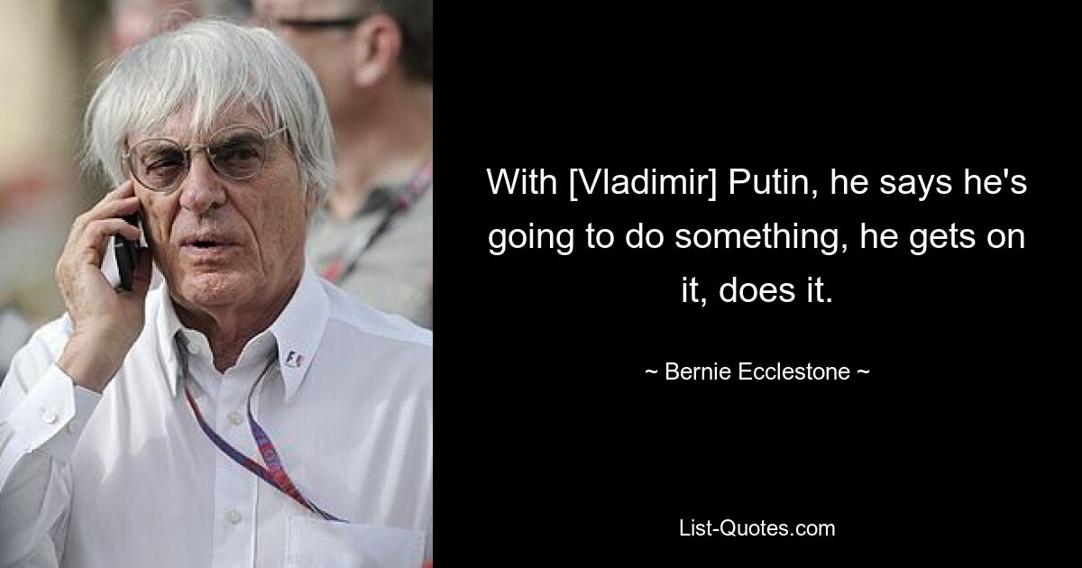 Что касается [Владимира] Путина, он говорит, что собирается что-то сделать, он берется за это, делает это. — © Берни Экклстоун 