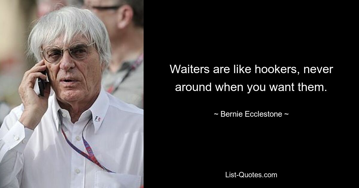 Waiters are like hookers, never around when you want them. — © Bernie Ecclestone