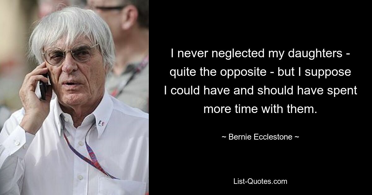 I never neglected my daughters - quite the opposite - but I suppose I could have and should have spent more time with them. — © Bernie Ecclestone