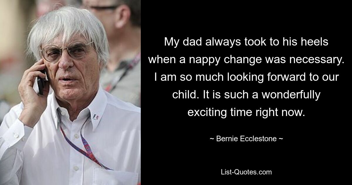 My dad always took to his heels when a nappy change was necessary. I am so much looking forward to our child. It is such a wonderfully exciting time right now. — © Bernie Ecclestone