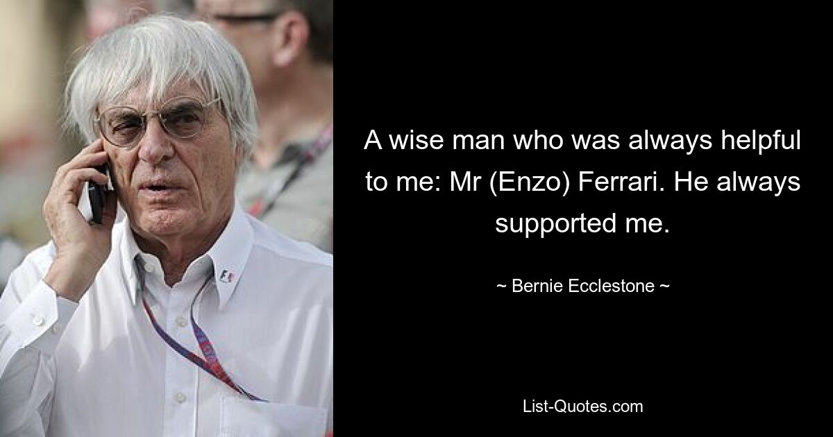 A wise man who was always helpful to me: Mr (Enzo) Ferrari. He always supported me. — © Bernie Ecclestone