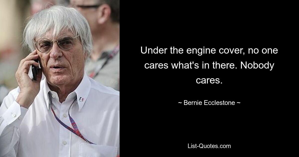 Under the engine cover, no one cares what's in there. Nobody cares. — © Bernie Ecclestone