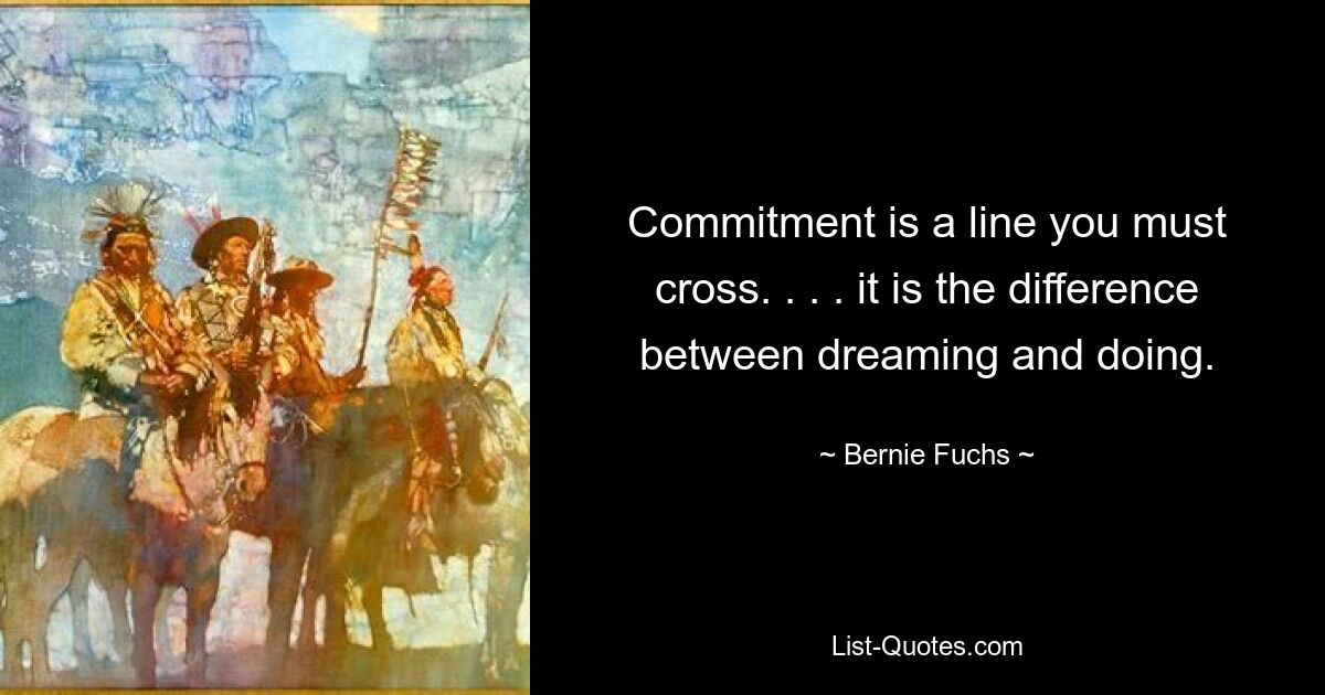 Commitment is a line you must cross. . . . it is the difference between dreaming and doing. — © Bernie Fuchs