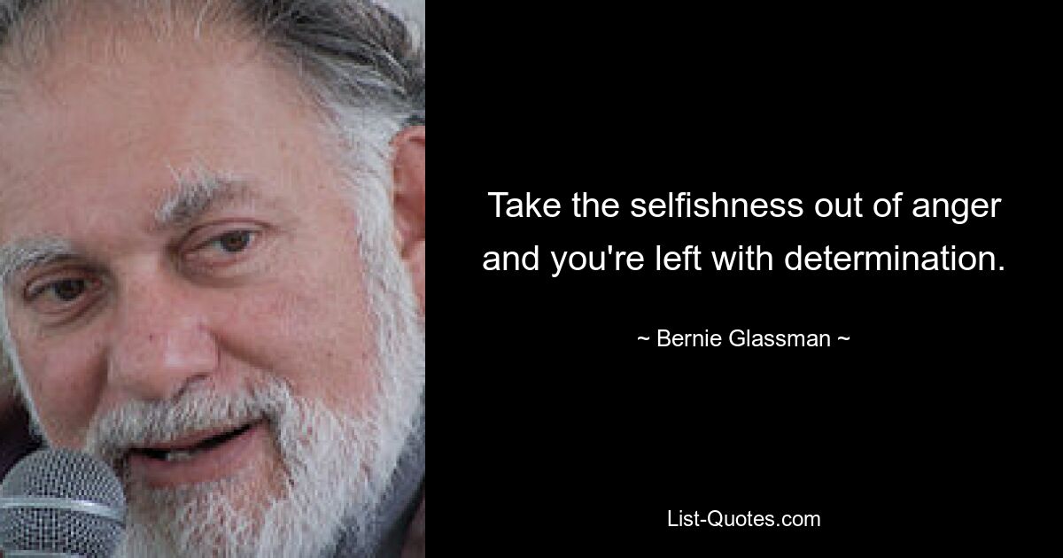 Take the selfishness out of anger and you're left with determination. — © Bernie Glassman