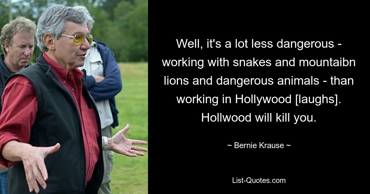 Well, it's a lot less dangerous - working with snakes and mountaibn lions and dangerous animals - than working in Hollywood [laughs]. Hollwood will kill you. — © Bernie Krause