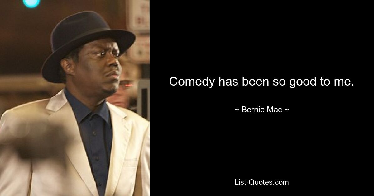 Comedy has been so good to me. — © Bernie Mac