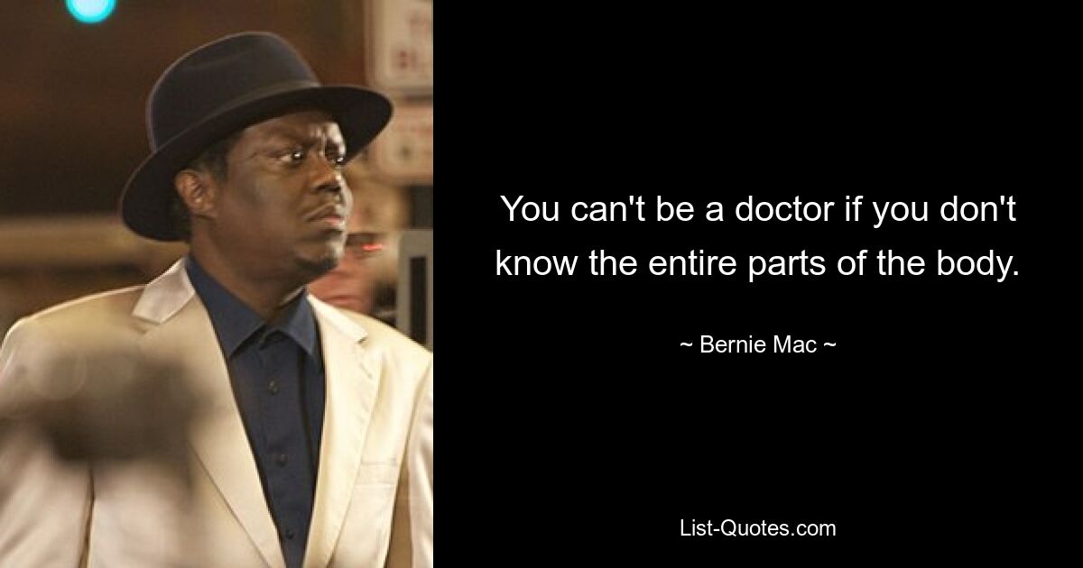 You can't be a doctor if you don't know the entire parts of the body. — © Bernie Mac