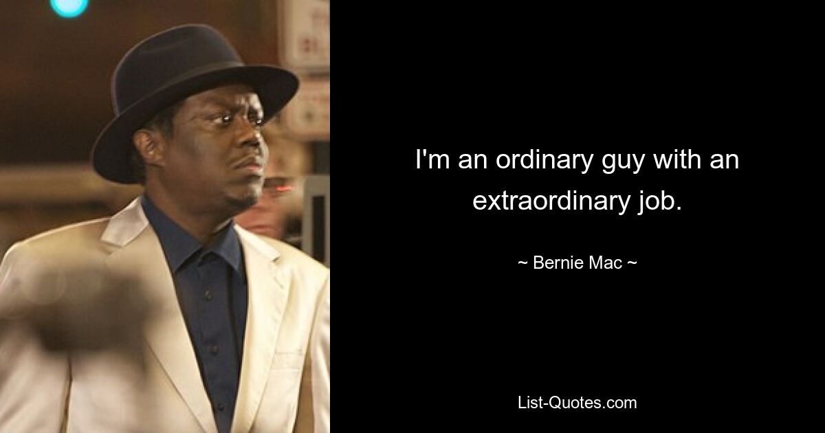 I'm an ordinary guy with an extraordinary job. — © Bernie Mac