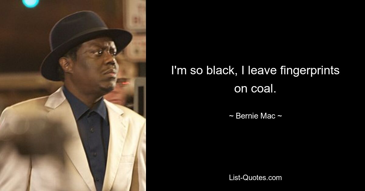 I'm so black, I leave fingerprints on coal. — © Bernie Mac