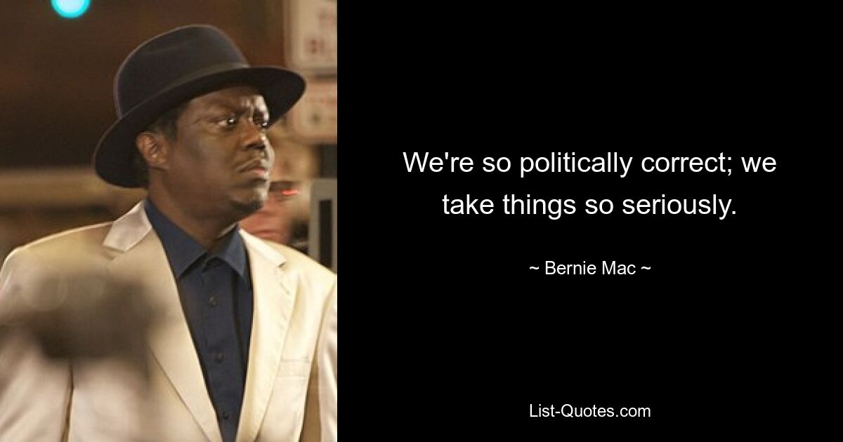 We're so politically correct; we take things so seriously. — © Bernie Mac