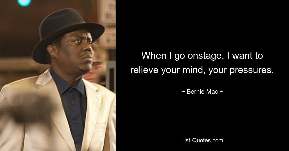 When I go onstage, I want to relieve your mind, your pressures. — © Bernie Mac