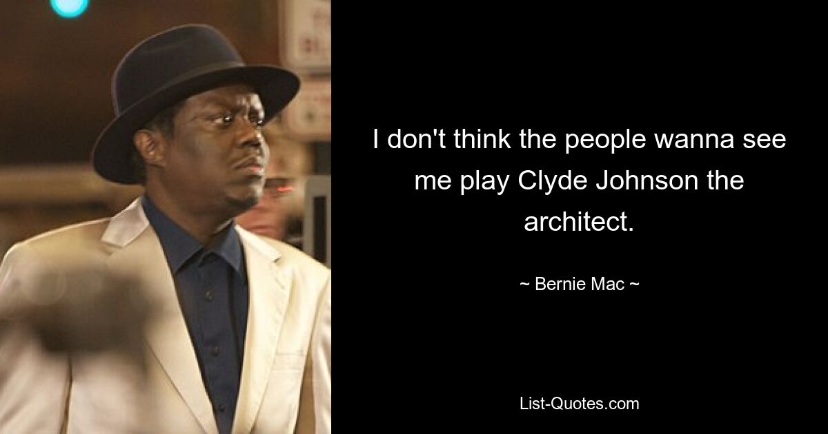 I don't think the people wanna see me play Clyde Johnson the architect. — © Bernie Mac