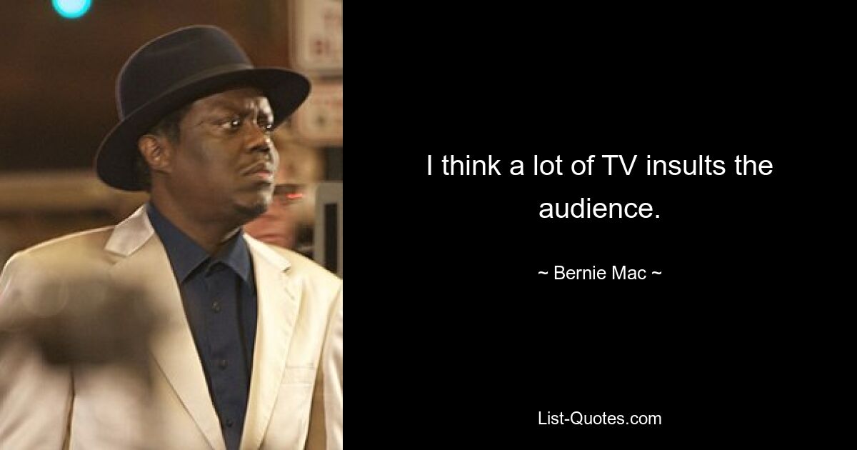 I think a lot of TV insults the audience. — © Bernie Mac