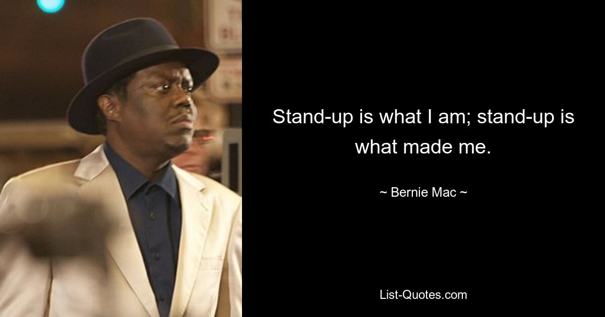 Stand-up is what I am; stand-up is what made me. — © Bernie Mac