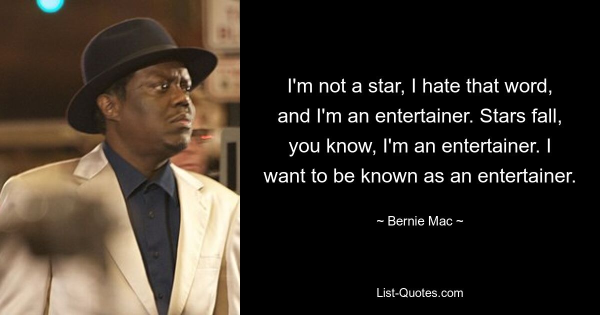 I'm not a star, I hate that word, and I'm an entertainer. Stars fall, you know, I'm an entertainer. I want to be known as an entertainer. — © Bernie Mac