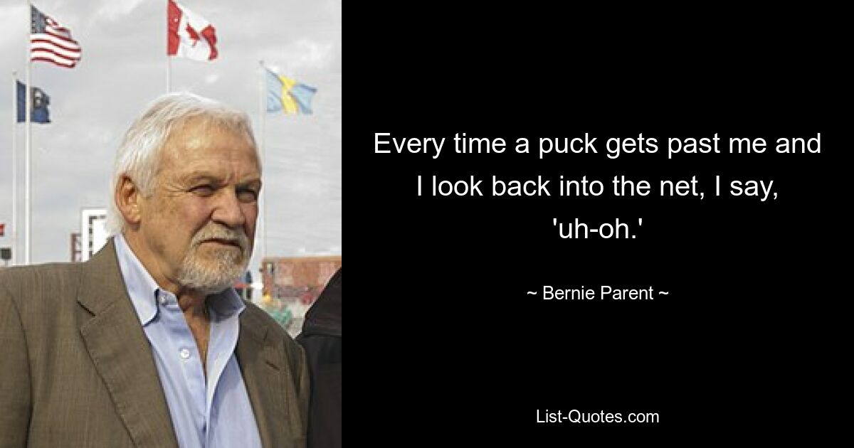 Every time a puck gets past me and I look back into the net, I say, 'uh-oh.' — © Bernie Parent