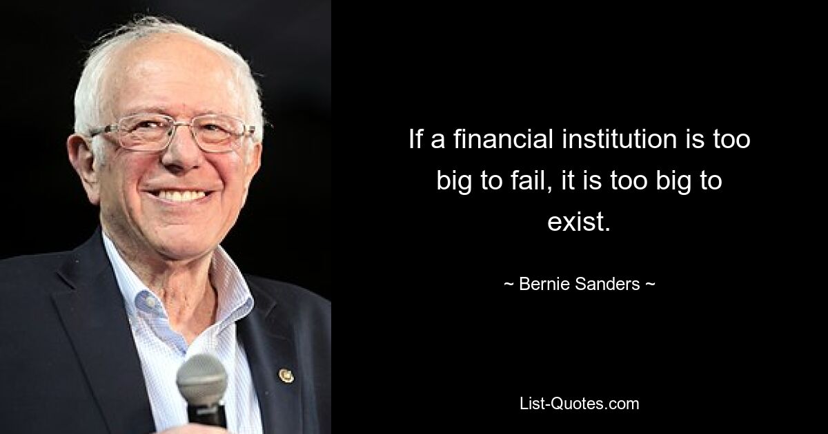 If a financial institution is too big to fail, it is too big to exist. — © Bernie Sanders