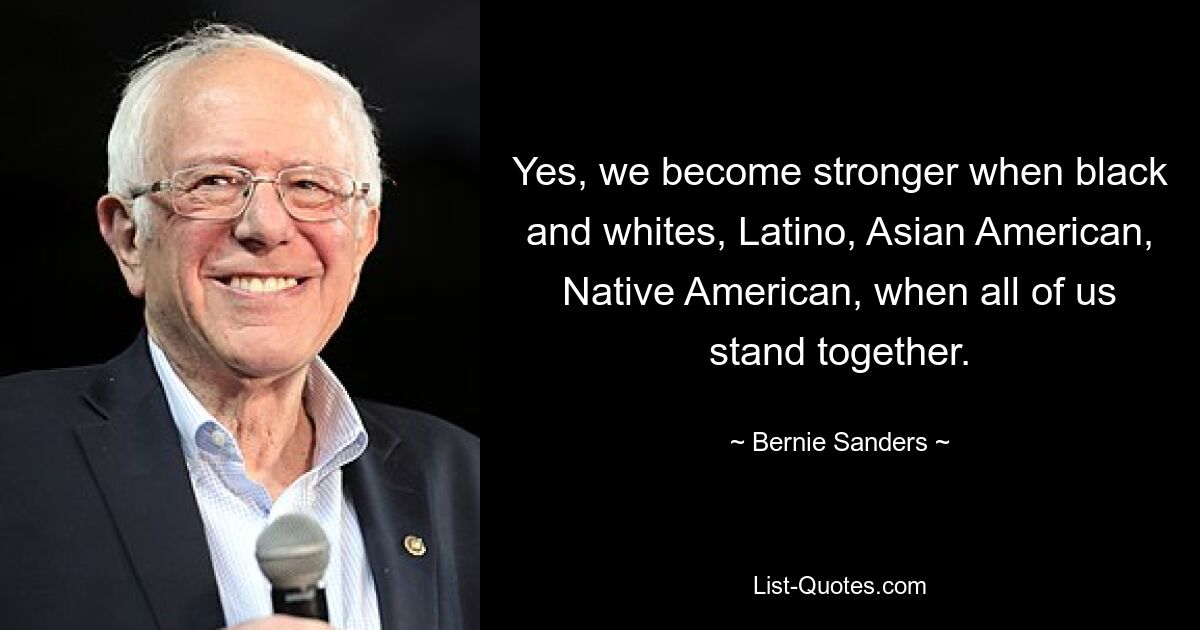 Yes, we become stronger when black and whites, Latino, Asian American, Native American, when all of us stand together. — © Bernie Sanders