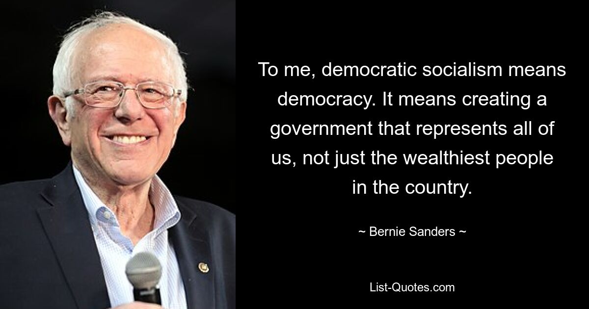 To me, democratic socialism means democracy. It means creating a government that represents all of us, not just the wealthiest people in the country. — © Bernie Sanders