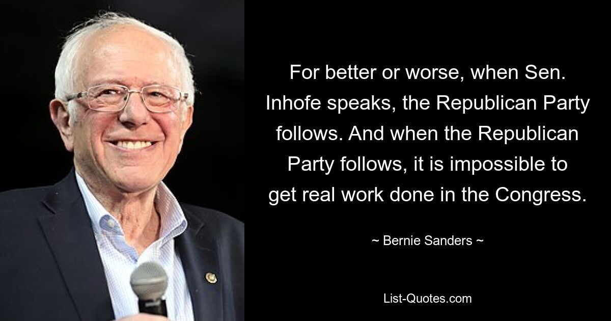 For better or worse, when Sen. Inhofe speaks, the Republican Party follows. And when the Republican Party follows, it is impossible to get real work done in the Congress. — © Bernie Sanders