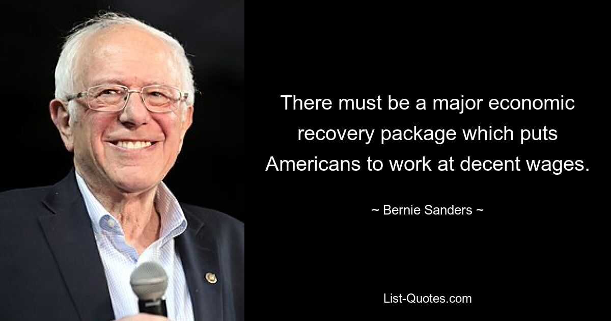 There must be a major economic recovery package which puts Americans to work at decent wages. — © Bernie Sanders