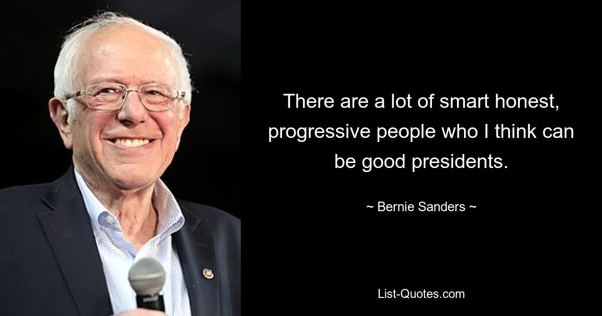 There are a lot of smart honest, progressive people who I think can be good presidents. — © Bernie Sanders