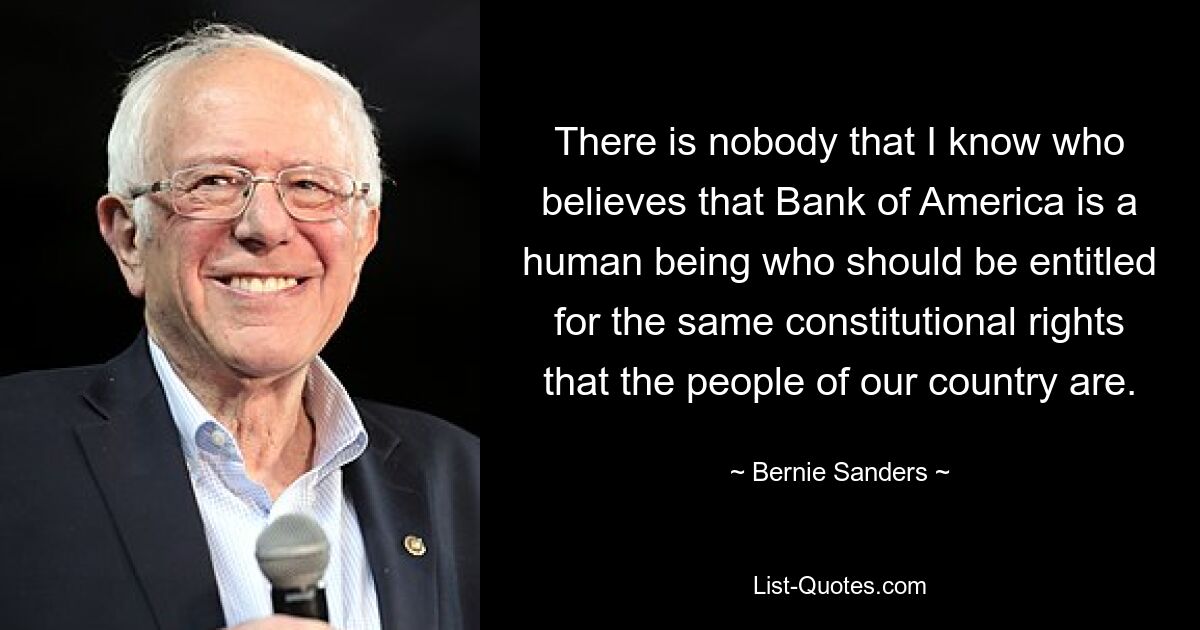 There is nobody that I know who believes that Bank of America is a human being who should be entitled for the same constitutional rights that the people of our country are. — © Bernie Sanders