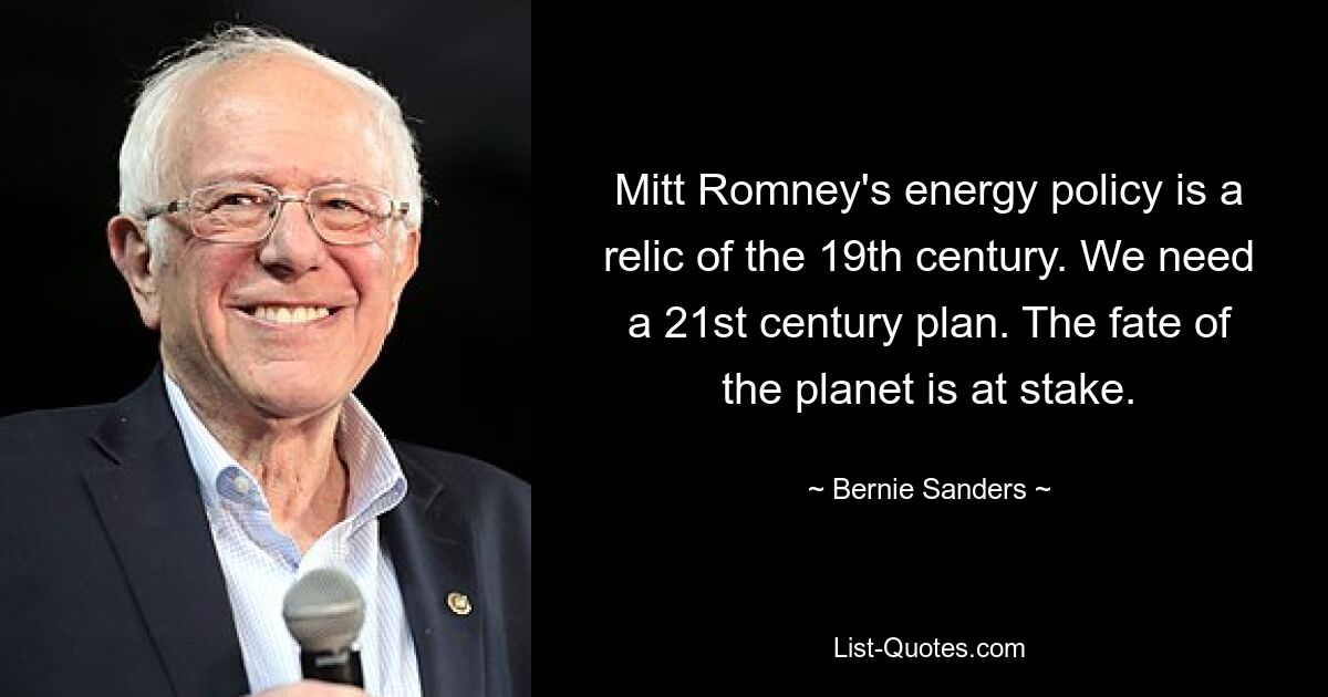 Mitt Romney's energy policy is a relic of the 19th century. We need a 21st century plan. The fate of the planet is at stake. — © Bernie Sanders