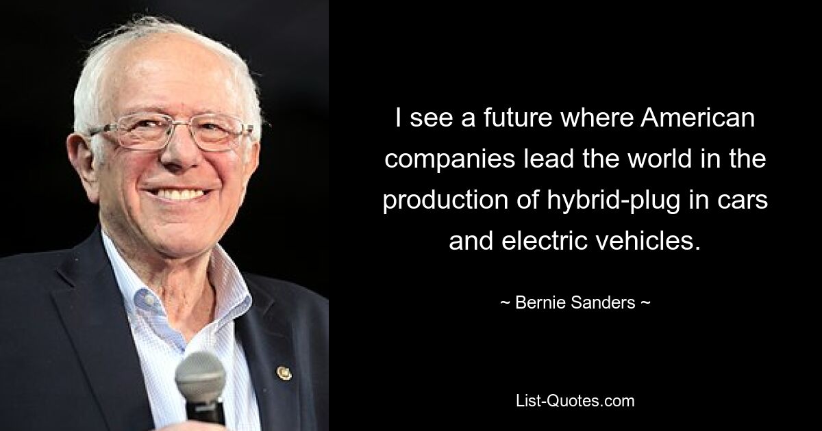 I see a future where American companies lead the world in the production of hybrid-plug in cars and electric vehicles. — © Bernie Sanders