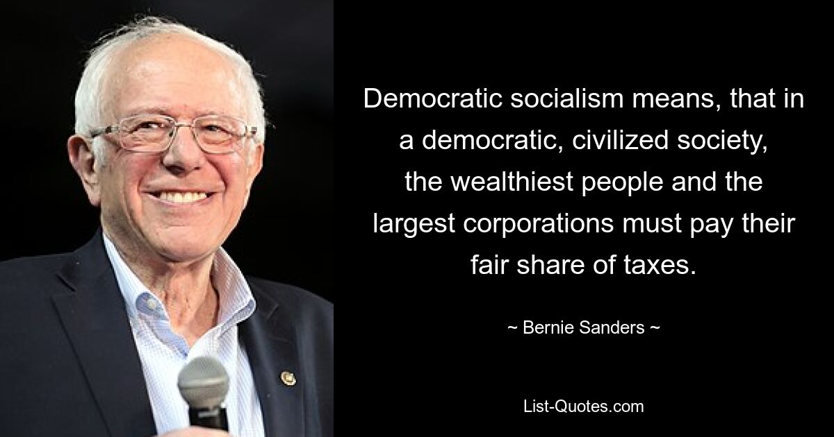 Democratic socialism means, that in a democratic, civilized society, the wealthiest people and the largest corporations must pay their fair share of taxes. — © Bernie Sanders