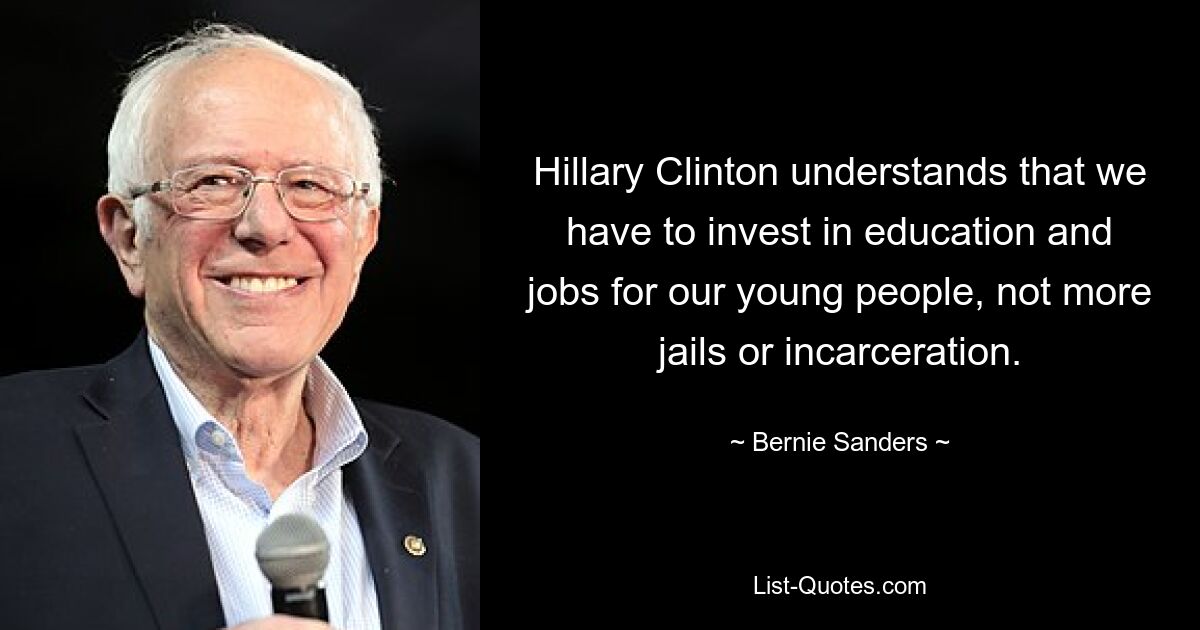 Hillary Clinton understands that we have to invest in education and jobs for our young people, not more jails or incarceration. — © Bernie Sanders