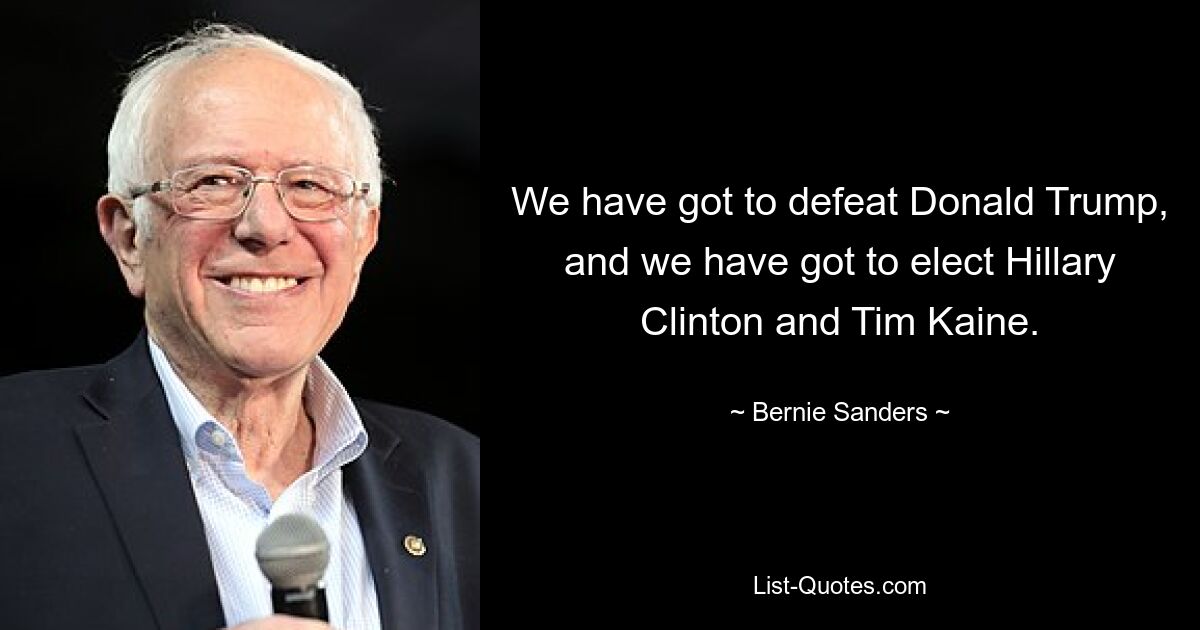 We have got to defeat Donald Trump, and we have got to elect Hillary Clinton and Tim Kaine. — © Bernie Sanders