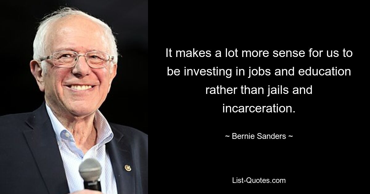 Für uns ist es viel sinnvoller, in Arbeitsplätze und Bildung zu investieren als in Gefängnisse und Inhaftierungen. — © Bernie Sanders 