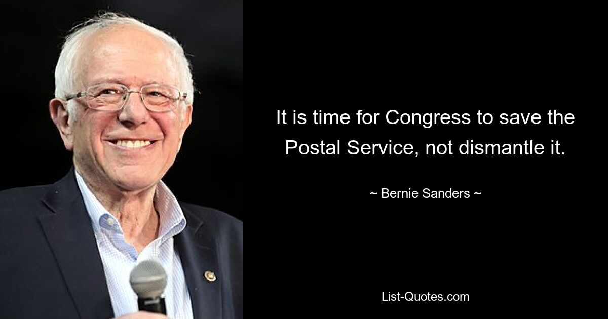 It is time for Congress to save the Postal Service, not dismantle it. — © Bernie Sanders