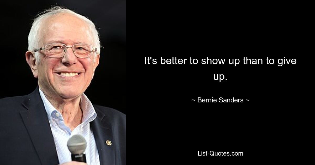 It's better to show up than to give up. — © Bernie Sanders