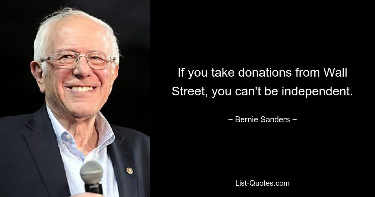 If you take donations from Wall Street, you can't be independent. — © Bernie Sanders