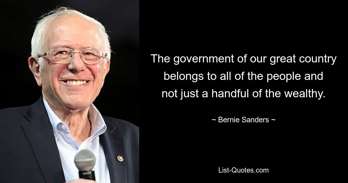 The government of our great country belongs to all of the people and not just a handful of the wealthy. — © Bernie Sanders