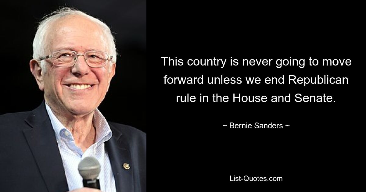 This country is never going to move forward unless we end Republican rule in the House and Senate. — © Bernie Sanders