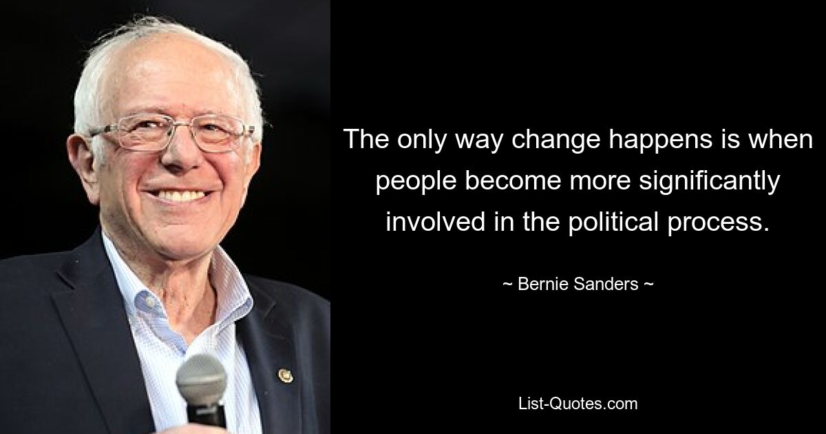 The only way change happens is when people become more significantly involved in the political process. — © Bernie Sanders