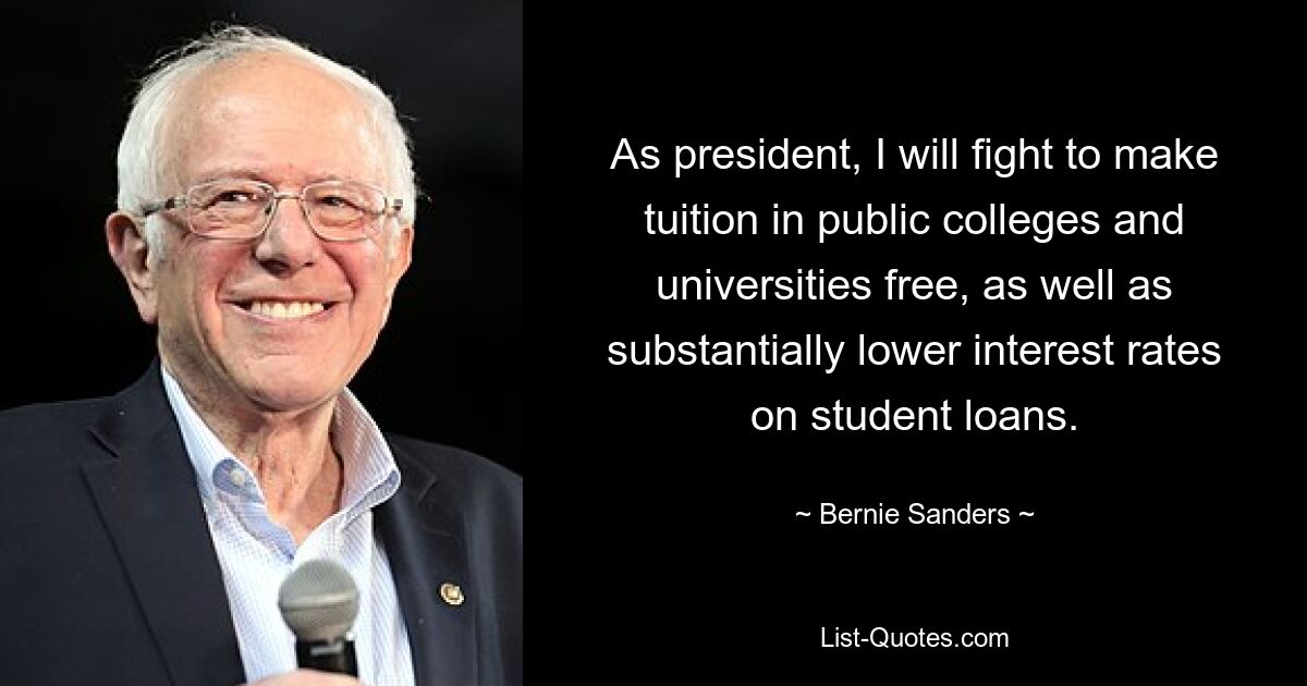 As president, I will fight to make tuition in public colleges and universities free, as well as substantially lower interest rates on student loans. — © Bernie Sanders