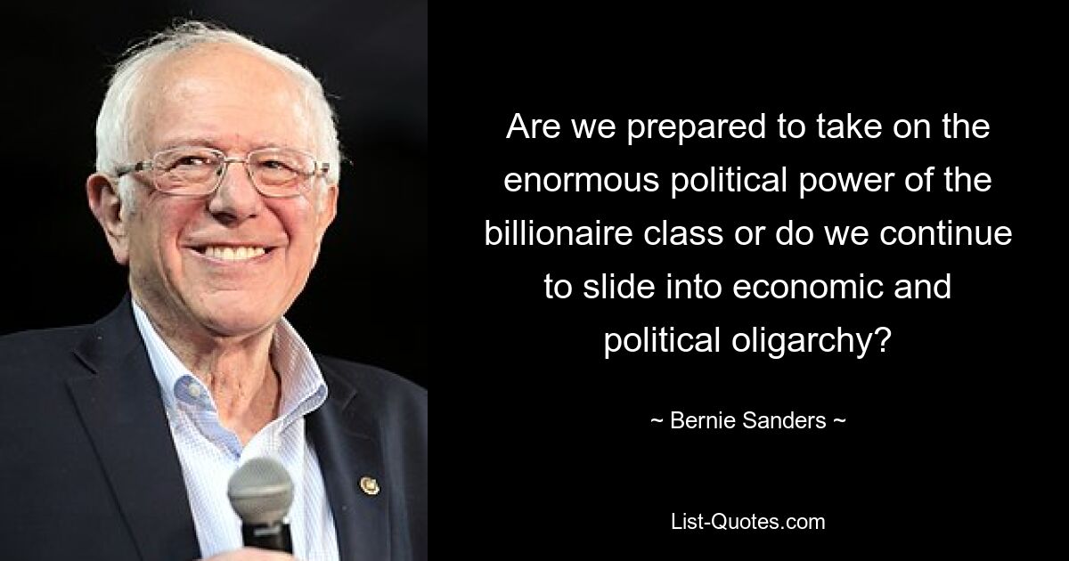 Are we prepared to take on the enormous political power of the billionaire class or do we continue to slide into economic and political oligarchy? — © Bernie Sanders