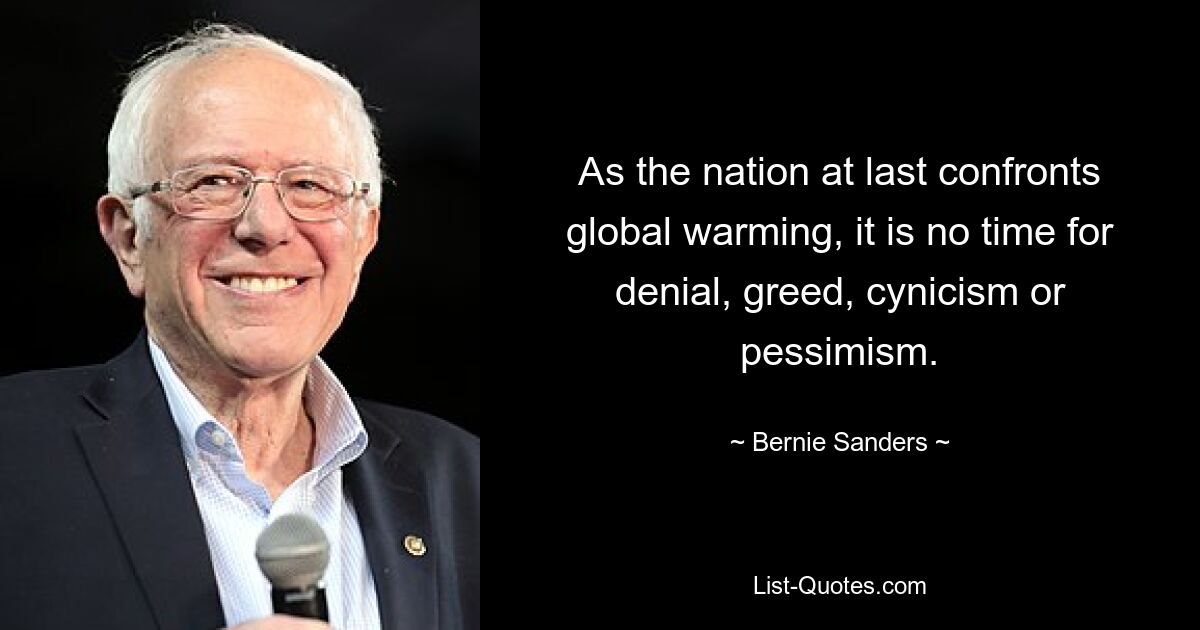 As the nation at last confronts global warming, it is no time for denial, greed, cynicism or pessimism. — © Bernie Sanders