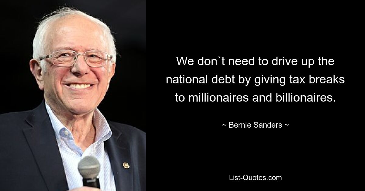 We don`t need to drive up the national debt by giving tax breaks to millionaires and billionaires. — © Bernie Sanders