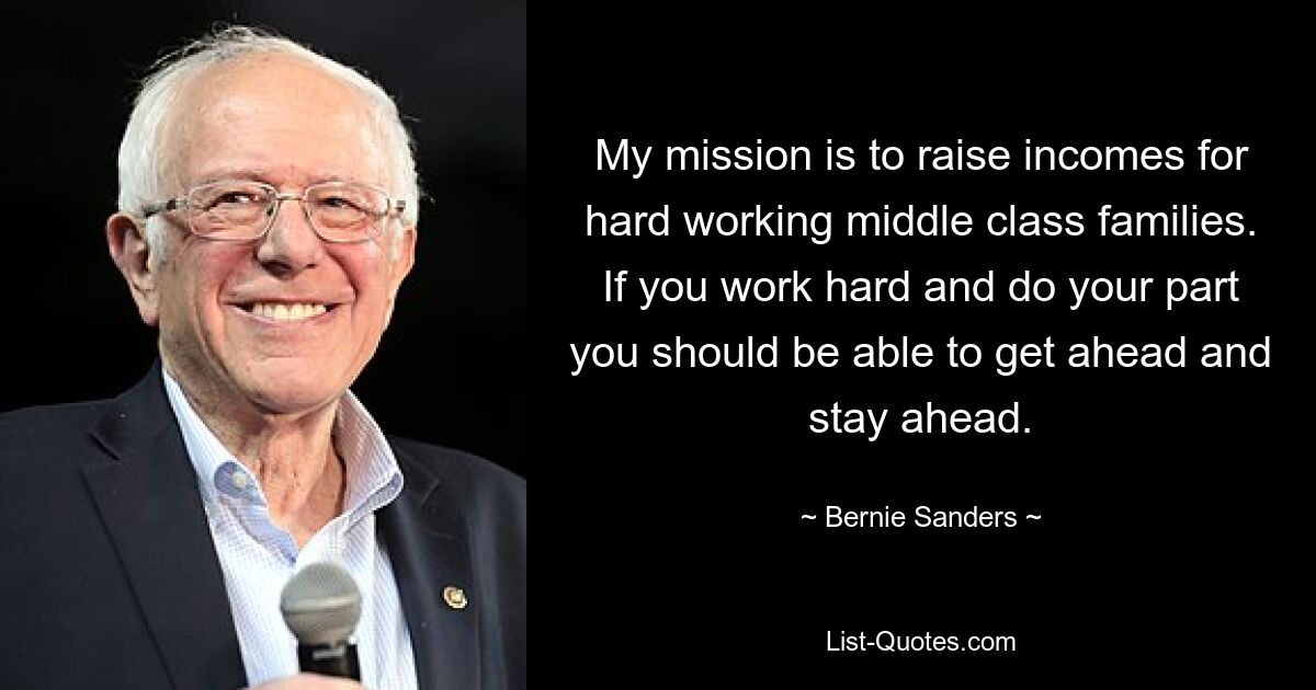 My mission is to raise incomes for hard working middle class families. If you work hard and do your part you should be able to get ahead and stay ahead. — © Bernie Sanders